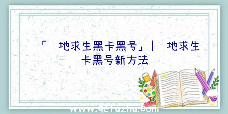 「绝地求生黑卡黑号」|绝地求生卡黑号新方法